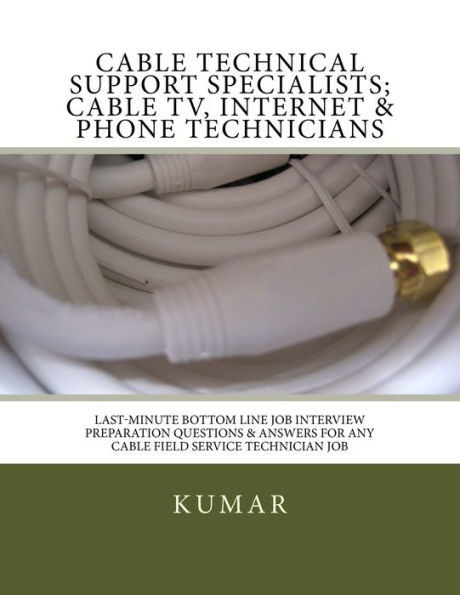 Cable Technical Support Specialists; Cable TV, Internet & Phone Technicians: ; Last-Minute Bottom Line Job Interview Preparation Questions & Answers for any Cable Field Service Technician Job