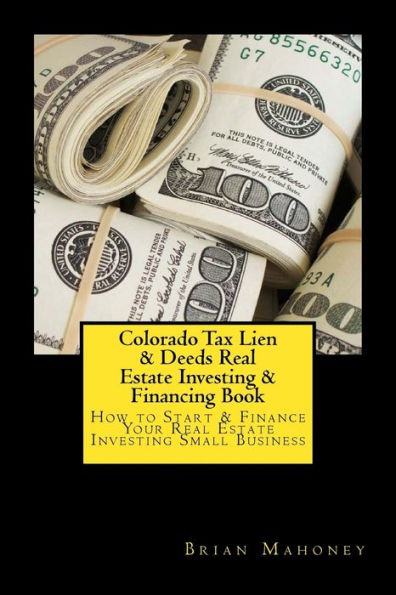Colorado Tax Lien & Deeds Real Estate Investing & Financing Book: How to Start & Finance Your Real Estate Investing Small Business