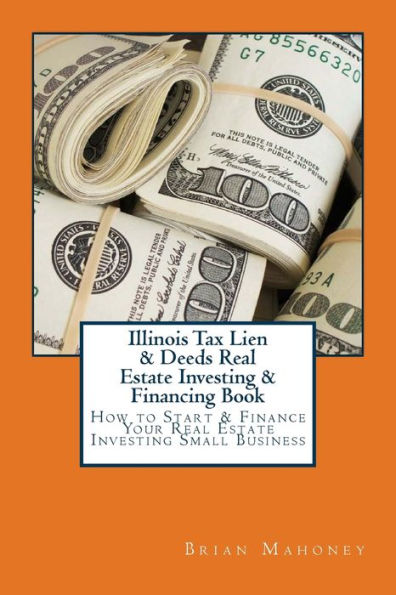 Illinois Tax Lien & Deeds Real Estate Investing & Financing Book: How to Start & Finance Your Real Estate Investing Small Business