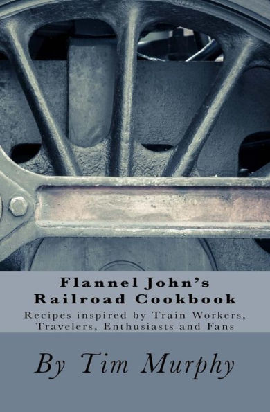 Flannel John's Railroad Cookbook: Recipes inspired by Train Workers, Travelers, Enthusiasts and Fans