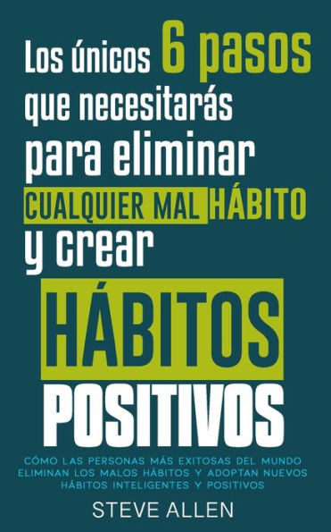 Los únicos 6 pasos que necesitarás para eliminar cualquier mal hábito y crear hábitos positivos: Cómo las personas más exitosas del mundo eliminan malos hábitos y adoptan nuevos hábitos inteligentes