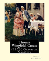 Title: Thomas Wingfold, Curate (1876). By: George MacDonald (Original Classics): George MacDonald was one of the foremost fantasy writers of the 19th century and influenced just about every writer that came after him., Author: George MacDonald