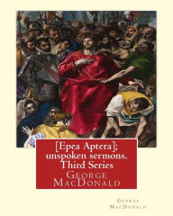 Title: [Epea Aptera]; unspoken sermons. Third Series. By: George MacDonald: George MacDonald (10 December 1824 - 18 September 1905) was a Scottish author, poet, and Christian minister., Author: George MacDonald