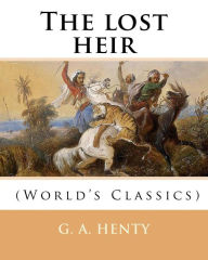 Title: The lost heir. By: G. A. Henty (World's Classics): George Alfred Henty (8 December 1832 - 16 November 1902) was a prolific English novelist and war correspondent., Author: G a Henty