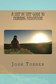 Title: A Step By Step Guide to Morning Meditation, Author: Josh Turner