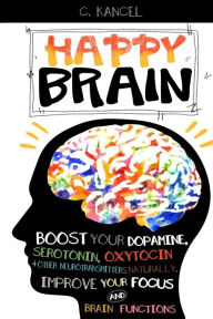 Title: Happy Brain: Boost Your Dopamine, Serotonin, Oxytocin & Other Neurotransmitters Naturally, Improve Your Focus and Brain Functions (38+ Tips, Train, Power, Function, Science, Endorphins), Author: C Kancel