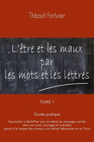 Title: L'Ã¯Â¿Â½tre et les maux par les mots et les lettres: Guide pratique: Apprendre Ã¯Â¿Â½ dÃ¯Â¿Â½chiffrer par soi-mÃ¯Â¿Â½me les messages cachÃ¯Â¿Â½s dans nos noms, blocages et maladies, grÃ¯Â¿Â½ce Ã¯Â¿Â½ la langue des oiseaux, aux lettres hÃ¯Â¿Â½braÃ¯Â¿Â½ques, Author: Thibault Fortuner