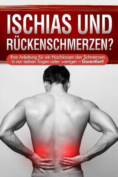 Ischias und Rückenschmerzen?: Ihre Anleitung für ein Nachlassen der Schmerzen in nur sieben Tagen oder weniger - Garantiert!
