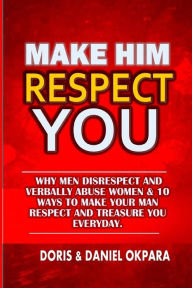 Title: Make Him Respect You: Why Men Disrespect and Verbally Abuse Women & 10 Ways to Make Your Man Respect And Treasure You Everyday, Author: Doris N Okpara