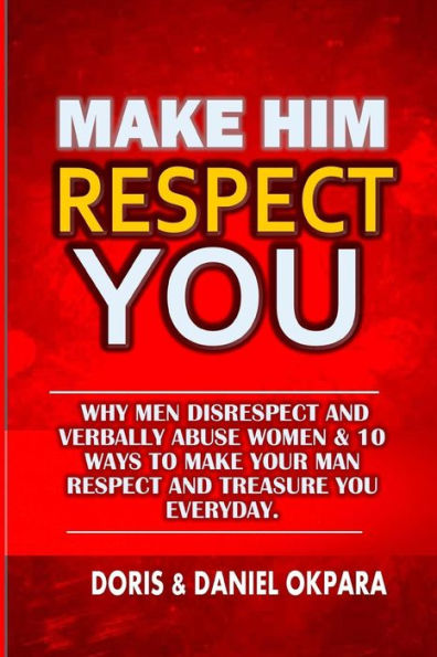 Make Him Respect You: Why Men Disrespect and Verbally Abuse Women & 10 Ways to Make Your Man Respect And Treasure You Everyday