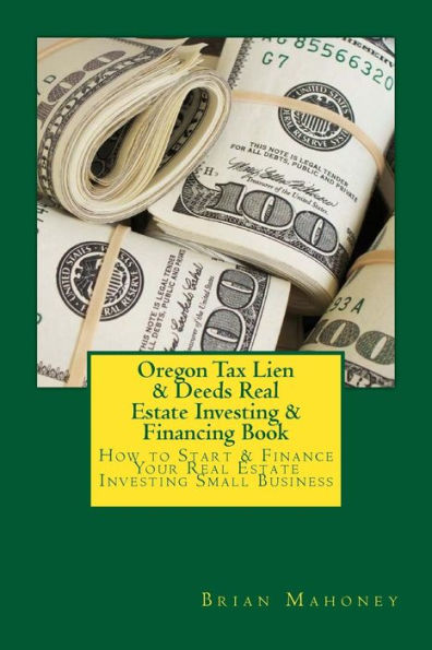 Oregon Tax Lien & Deeds Real Estate Investing & Financing Book: How to Start & Finance Your Real Estate Investing Small Business