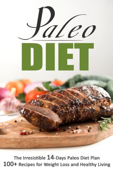Paleo Diet: The Irresistible 14-Days Paleo Diet Plan 100+ Recipes for Weight Lo: The Irresistible 14-Days Paleo Diet Plan 100+ Recipes for Weight Loss and Healthy Living