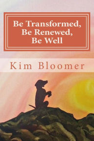 Title: Be Transformed, Be Renewed, Be Well, Author: Kim Bloomer