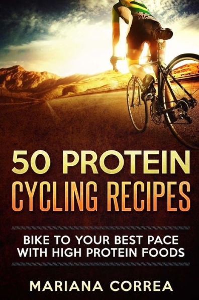 50 PROTEIN CYCLING Recipes: BIKE TO YOUR BEST PACE With HIGH PROTEIN FOODS