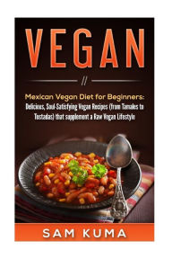 Title: Mexican Vegan Diet for Beginners (from Tamales to Tostadas) that supplements a Raw Vegan Lifestyle: Delicious, Soul-Satisfying Vegan Recipes, Author: Sam Kuma