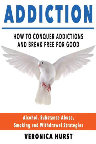 Title: Addiction: How To Conquer Addiction and Break Free For Good, Author: Veronica Hurst