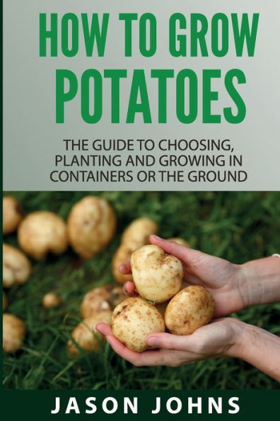 How To Grow Potatoes: The Guide To Choosing, Planting and Growing in Containers Or the Ground