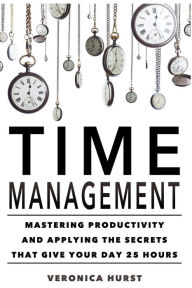 Title: Time Management: Mastering Productivity And Applying The Secrets That Give Your Day 25 Hours, Author: Veronica Hurst
