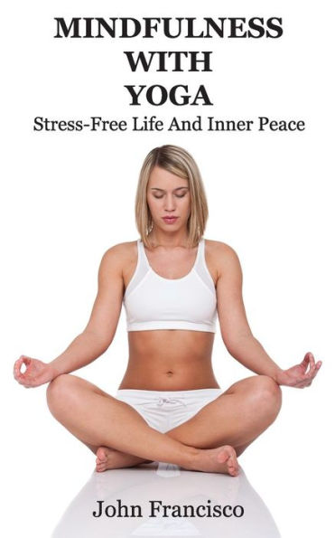 Mindfulness With Yoga: Stress-Free Life And Inner Peace