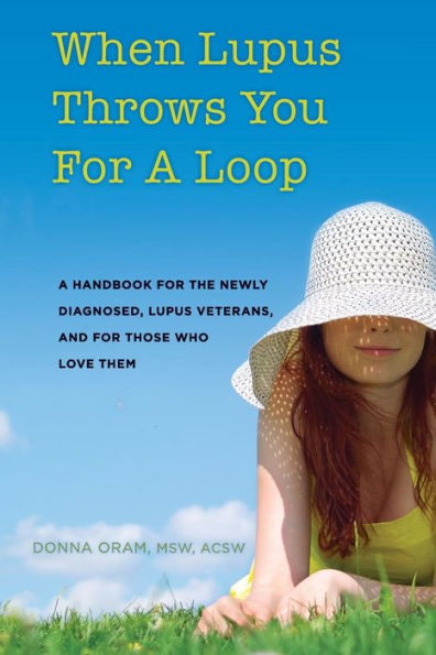 When Lupus Throws You For A Loop: A Handbook For The Newly Diagnosed, Lupus Veterans, And For Those Who Love Them