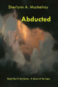 Title: Abducted: Book Four in the Series: A Quest of the Ages, Author: Sherlynn A Muckelroy