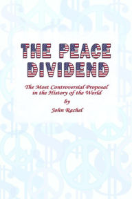 Title: The Peace Dividend: The Most Controversial Proposal in the History of the World, Author: John Rachel