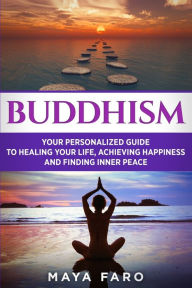 Title: Buddhism: Your Personal Guide to Healing Your Life, Achieving Happiness and Finding Inner Peace, Author: Maya Faro