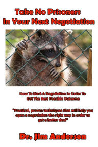 Title: Take No Prisoners In Your Next Negotiation: How To Start A Negotiation In Order To Get The Best Possible Outcome, Author: Jim Anderson