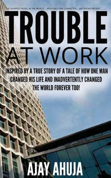Trouble At Work: Inspired by a true story of a tale of how one man changed his life and inadvertently changed the world forever too!