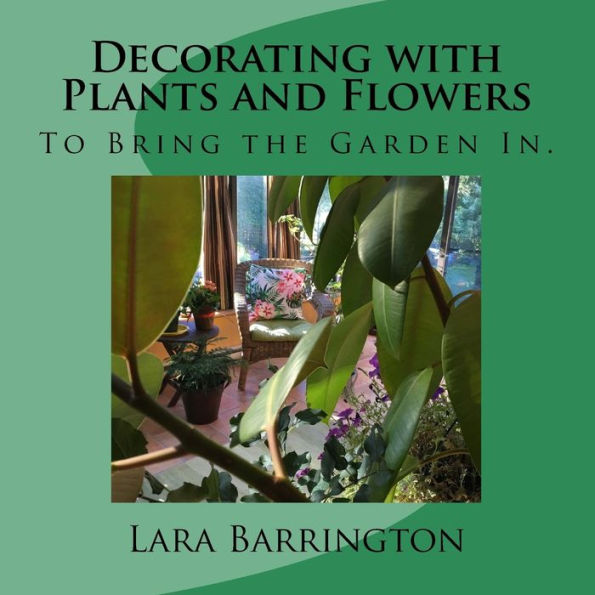 Decorating with Plants and Flowers: To Bring the Garden In.