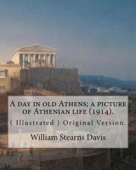 Title: A day in old Athens; a picture of Athenian life (1914).By: William Stearns Davis (illustrated): (World's Classics) Original Version. William Stearns Davis (April 30, 1877 ? February 15, 1930) was an American educator, historian, and author., Author: William Stearns Davis