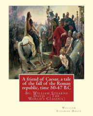 Title: A friend of Caesar, a tale of the fall of the Roman republic, time 50-47 B.C: By: William Stearns Davis (The World's Classics), Author: William Stearns Davis