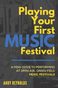 Title: Playing Your First Music Festival: A Mini-Guide to Performing at Open-Air, Green-Field, Music Festivals., Author: Andy Reynolds