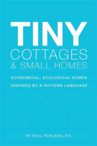 Title: Tiny Cottages and Small Homes: Economical, Ecological Homes Inspired By A Pattern Language, Author: Paul Perlman