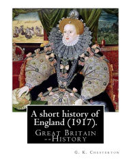 Title: A short history of England (1917). By: G. K. Chesterton: Great Britain -- History, Author: G. K. Chesterton