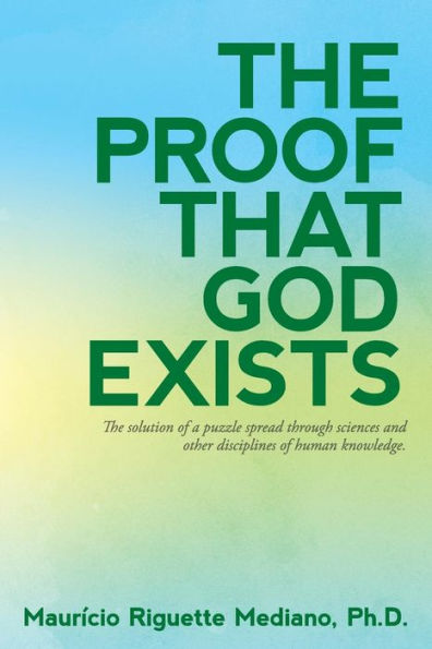 The Proof That God Exists: The Solution to a Puzzle Spread through Sciences and Other Disciplines of Human Knowledge