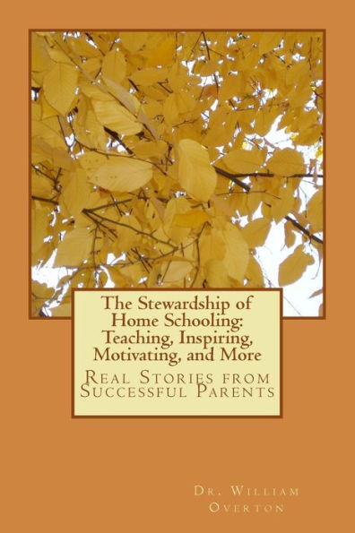 The Stewardship of Home Schooling: Teaching, Inspiring, Motivating, and More: Real Stories from Successful Parents