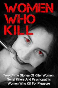 Title: Women Who Kill: True Crime Stories Of Killer Women, Serial Killers And Psychopathic Women Who Kill For Pleasure, Author: Brody Clayton