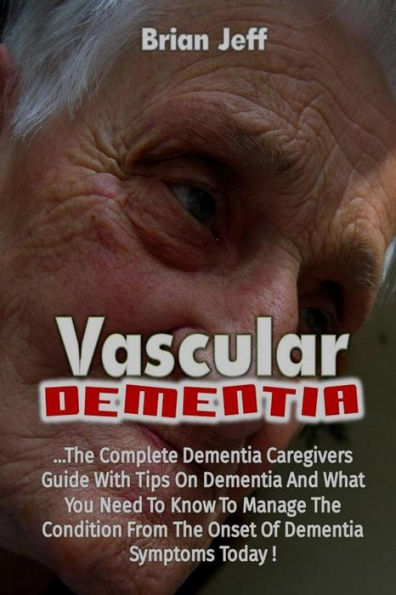 Vascular Dementia: The Complete Dementia Caregivers Guide With Tips On Dementia