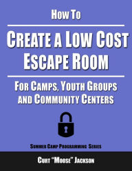Title: How to Create a Low Cost Escape Room: For Camps, Youth Groups and Community Centers, Author: Curt Moose Jackson