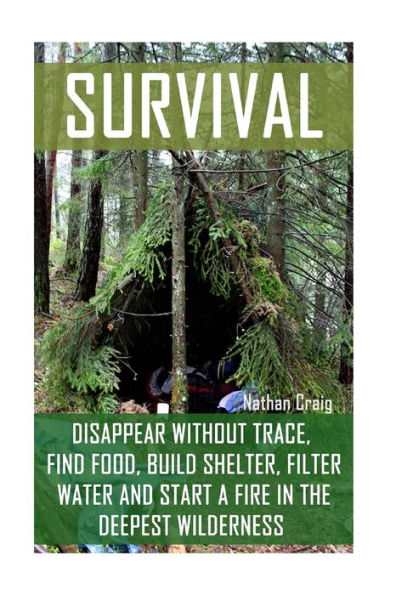 Survival: Disappear Without Trace, Find Food, Build Shelter, Filter Water And Start A Fire In The Deepest Wilderness: (How To Survive, Survival Pocket Guide, Survival Handbooks, Survival Manual)