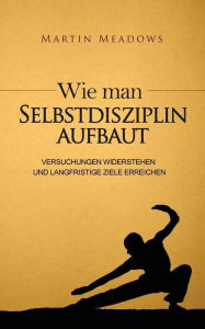 Title: Wie man Selbstdisziplin aufbaut: Versuchungen widerstehen und langfristige Ziele erreichen, Author: Martin Meadows