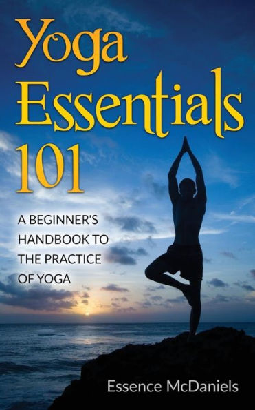 Yoga Essentials 101: A Beginner's Handbook To The Practice Of
