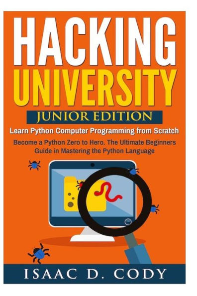 Hacking University: Junior Edition. Learn Python Computer Programming from Scratch: Become a Python Zero to Hero. The Ultimate Beginners Guide in Mastering the Python Language