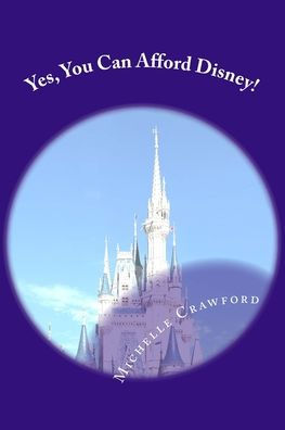Yes, You Can Afford Disney: Hundreds of Practical Tips for Planning and Affording the Disney Vacation of Your Dreams