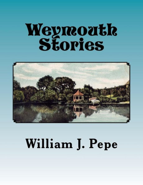 Weymouth Stories: A Collection of Articles of Historic Interest and Memoirs of a Weymouth (MA) Resident, 1943-to 2016