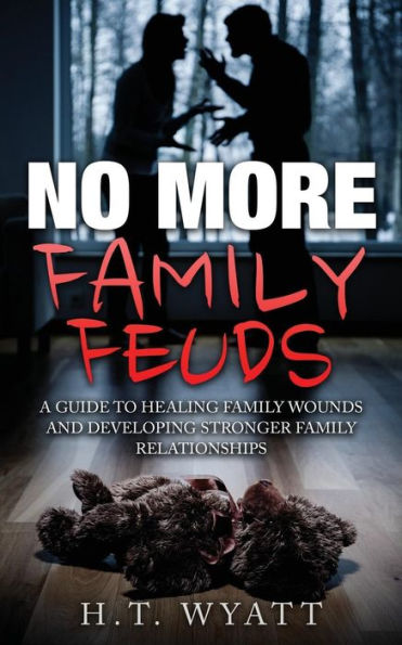 No More Family Feuds: A Guide To Healing Wounds And Developing Stronger Relationships