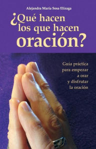 Title: Qué hacen los que hacen oración?: Guía práctica para empezar a orar y disfrutar de la oración, Author: Alejandra María Sosa Elízaga