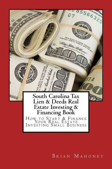 South Carolina Tax Lien & Deeds Real Estate Investing & Financing Book: How to Start & Finance Your Real Estate Investing Small Business