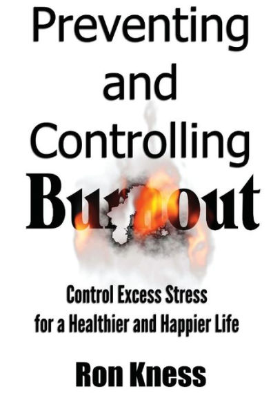 Preventing and Controlling Burnout: Control Excess Stress for a Healthier and Happier Life